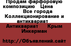 Продам фарфоровую композицию › Цена ­ 16 000 - Все города Коллекционирование и антиквариат » Антиквариат   . Крым,Инкерман